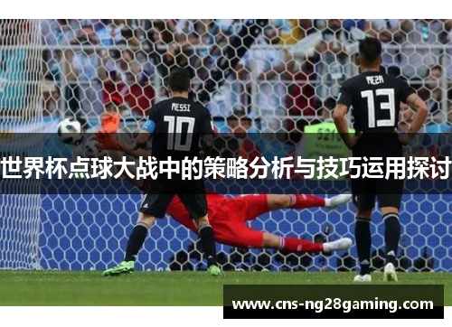 世界杯点球大战中的策略分析与技巧运用探讨