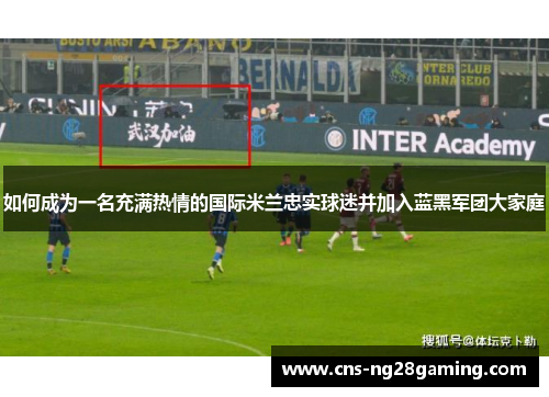 如何成为一名充满热情的国际米兰忠实球迷并加入蓝黑军团大家庭 如何成为一名充满热情的国际米兰忠实球迷并加入蓝黑军团大家庭