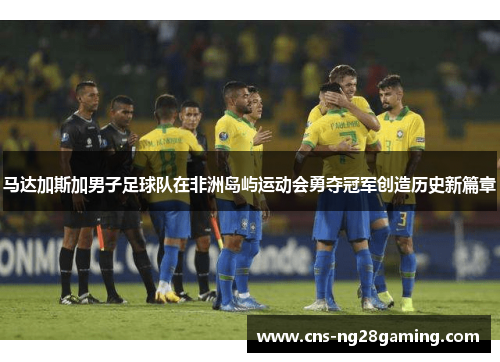 马达加斯加男子足球队在非洲岛屿运动会勇夺冠军创造历史新篇章