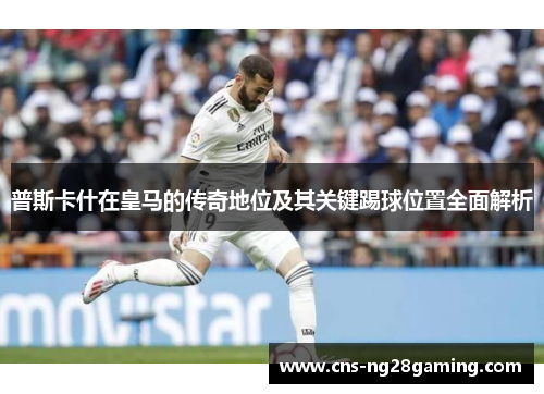 普斯卡什在皇马的传奇地位及其关键踢球位置全面解析 普斯卡什在皇马的传奇地位及其关键踢球位置全面解析