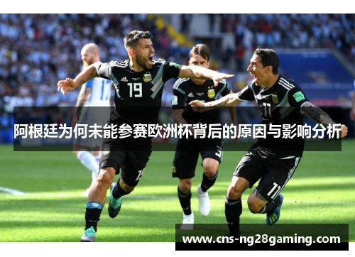 阿根廷为何未能参赛欧洲杯背后的原因与影响分析