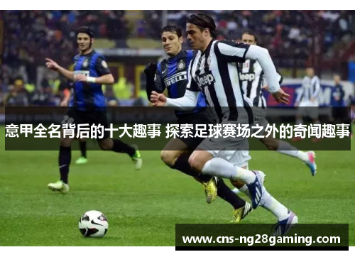意甲全名背后的十大趣事 探索足球赛场之外的奇闻趣事