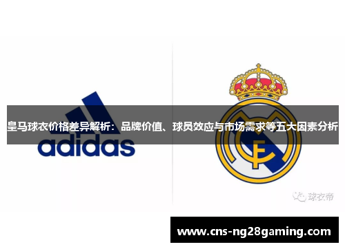 皇马球衣价格差异解析：品牌价值、球员效应与市场需求等五大因素分析