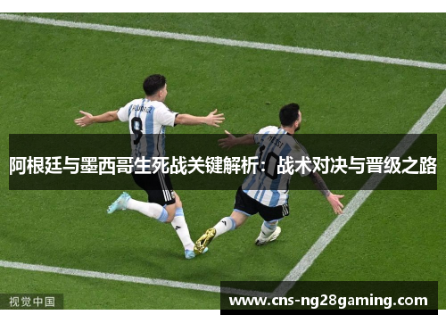 阿根廷与墨西哥生死战关键解析：战术对决与晋级之路