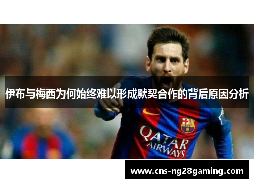 伊布与梅西为何始终难以形成默契合作的背后原因分析