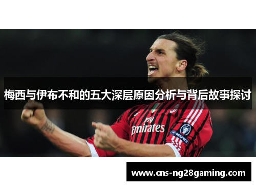 梅西与伊布不和的五大深层原因分析与背后故事探讨