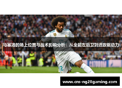 马塞洛的场上位置与战术影响分析：从全能左后卫到进攻驱动力