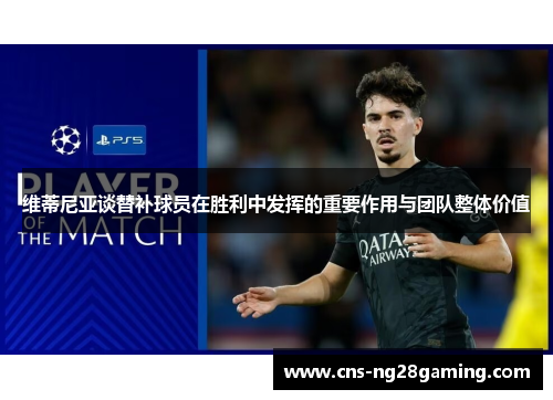 维蒂尼亚谈替补球员在胜利中发挥的重要作用与团队整体价值