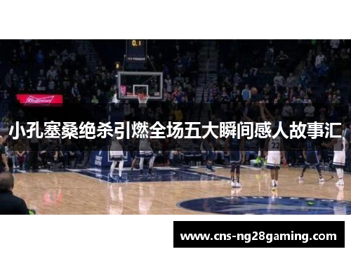 小孔塞桑绝杀引燃全场五大瞬间感人故事汇