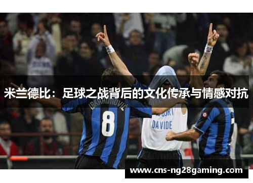米兰德比:足球之战背后的文化传承与情感对抗 米兰德比:足球之战背后的文化传承与情感对抗