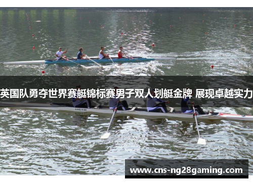 英国队勇夺世界赛艇锦标赛男子双人划艇金牌 展现卓越实力