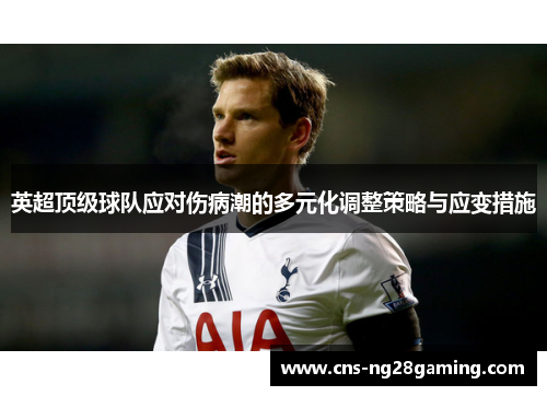 英超顶级球队应对伤病潮的多元化调整策略与应变措施