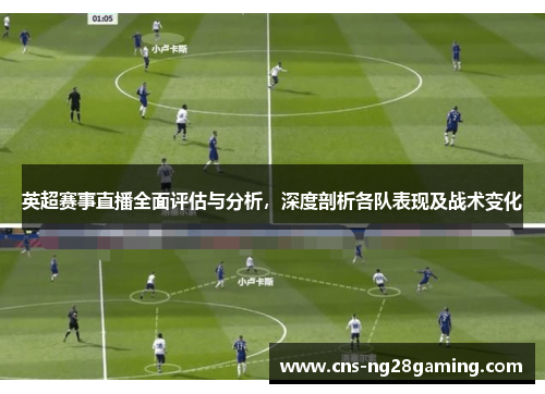 英超赛事直播全面评估与分析，深度剖析各队表现及战术变化