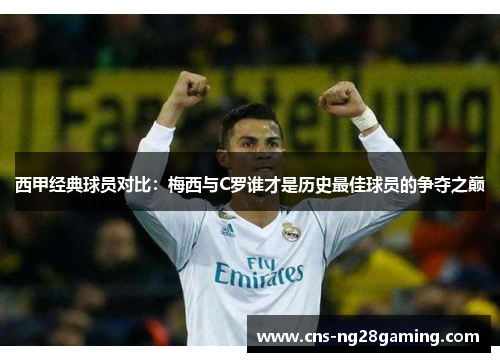 西甲经典球员对比:梅西与C罗谁才是历史最佳球员的争夺之巅 西甲经典球员对比:梅西与C罗谁才是历史最佳球员的争夺之巅