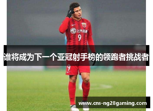 谁将成为下一个亚冠射手榜的领跑者挑战者