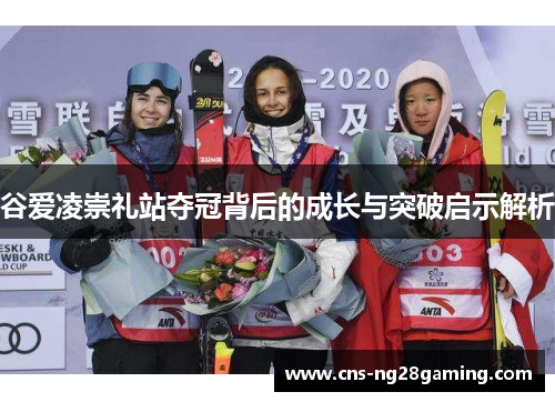 谷爱凌崇礼站夺冠背后的成长与突破启示解析