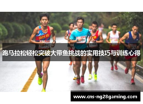 跑马拉松轻松突破大带鱼挑战的实用技巧与训练心得