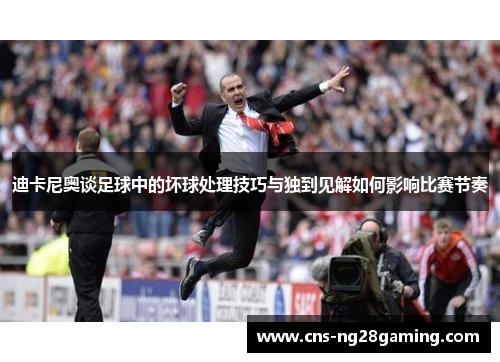 迪卡尼奥谈足球中的坏球处理技巧与独到见解如何影响比赛节奏