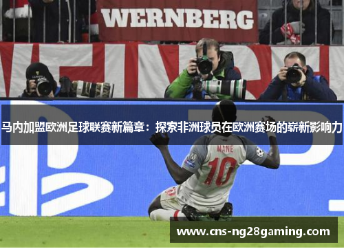 马内加盟欧洲足球联赛新篇章：探索非洲球员在欧洲赛场的崭新影响力