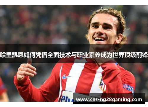 哈里凯恩如何凭借全面技术与职业素养成为世界顶级前锋