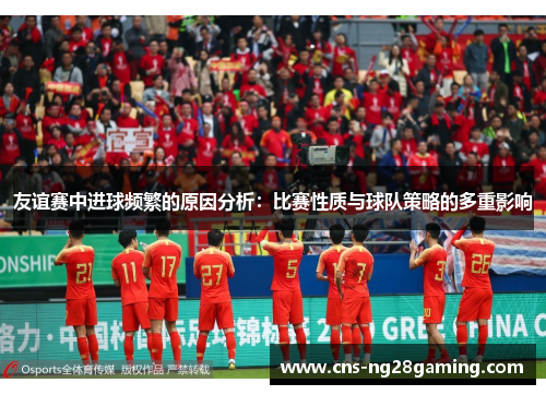 友谊赛中进球频繁的原因分析：比赛性质与球队策略的多重影响