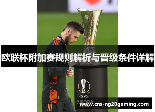 欧联杯附加赛规则解析与晋级条件详解