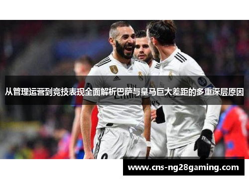 从管理运营到竞技表现全面解析巴萨与皇马巨大差距的多重深层原因 从管理运营到竞技表现全面解析巴萨与皇马巨大差距的多重深层原因