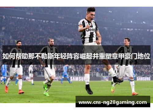 如何帮助那不勒斯年轻阵容崛起并重塑意甲豪门地位 如何帮助那不勒斯年轻阵容崛起并重塑意甲豪门地位