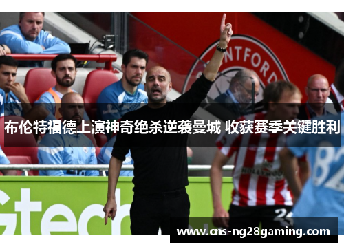 布伦特福德上演神奇绝杀逆袭曼城 收获赛季关键胜利