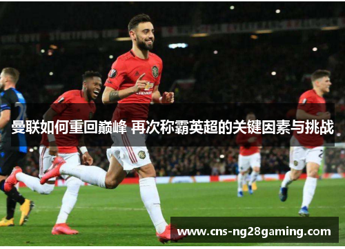 曼联如何重回巅峰 再次称霸英超的关键因素与挑战