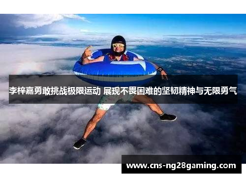 李梓嘉勇敢挑战极限运动 展现不畏困难的坚韧精神与无限勇气