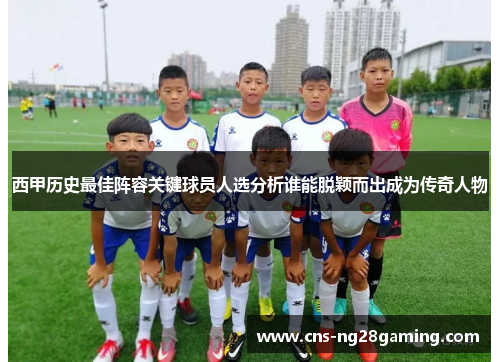西甲历史最佳阵容关键球员人选分析谁能脱颖而出成为传奇人物