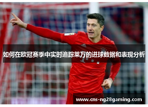 如何在欧冠赛季中实时追踪莱万的进球数据和表现分析