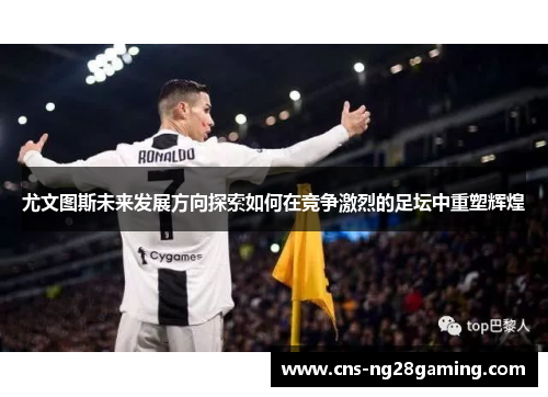 尤文图斯未来发展方向探索如何在竞争激烈的足坛中重塑辉煌