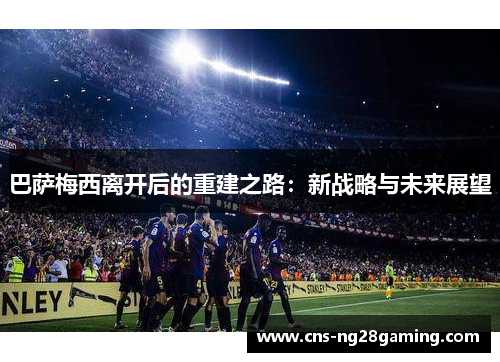 巴萨梅西离开后的重建之路：新战略与未来展望