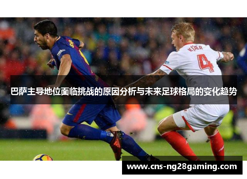 巴萨主导地位面临挑战的原因分析与未来足球格局的变化趋势