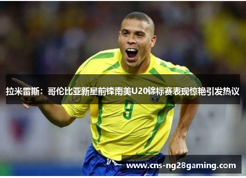 拉米雷斯：哥伦比亚新星前锋南美U20锦标赛表现惊艳引发热议