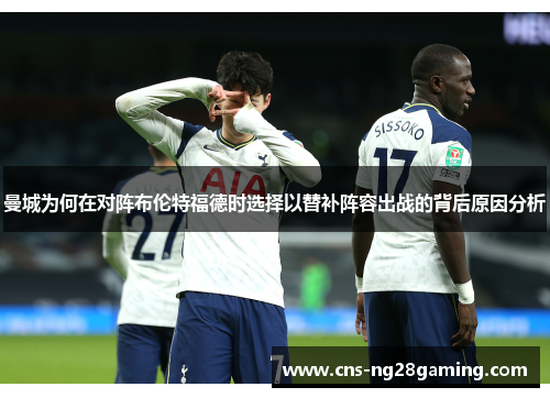 曼城为何在对阵布伦特福德时选择以替补阵容出战的背后原因分析