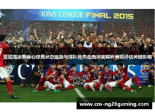 亚冠淘汰赛核心球员状态追踪与球队胜负走向深度解析表现评估关键影响 亚冠淘汰赛核心球员状态追踪与球队胜负走向深度解析表现评估关键影响