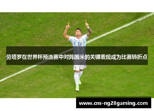 劳塔罗在世界杯预选赛中对阵国米的关键表现成为比赛转折点 劳塔罗在世界杯预选赛中对阵国米的关键表现成为比赛转折点