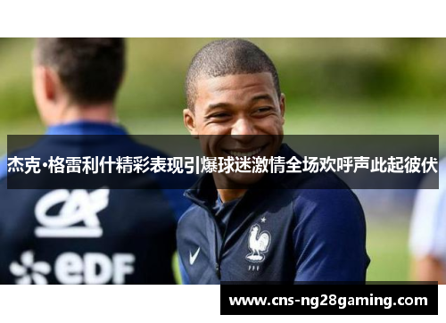 杰克·格雷利什精彩表现引爆球迷激情全场欢呼声此起彼伏