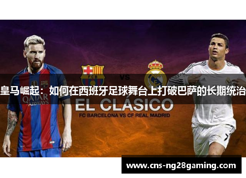 皇马崛起：如何在西班牙足球舞台上打破巴萨的长期统治