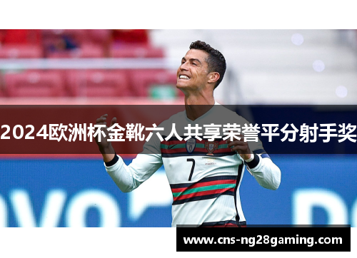 2024欧洲杯金靴六人共享荣誉平分射手奖