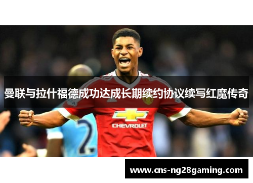 曼联与拉什福德成功达成长期续约协议续写红魔传奇