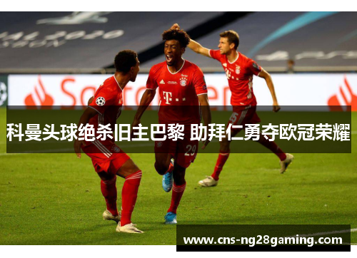 科曼头球绝杀旧主巴黎 助拜仁勇夺欧冠荣耀