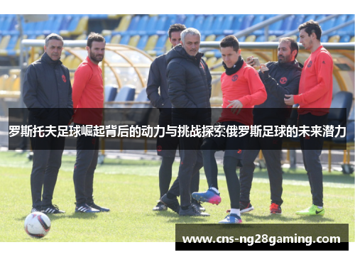 罗斯托夫足球崛起背后的动力与挑战探索俄罗斯足球的未来潜力