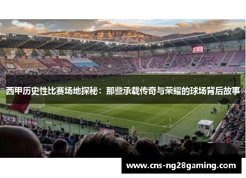西甲历史性比赛场地探秘：那些承载传奇与荣耀的球场背后故事
