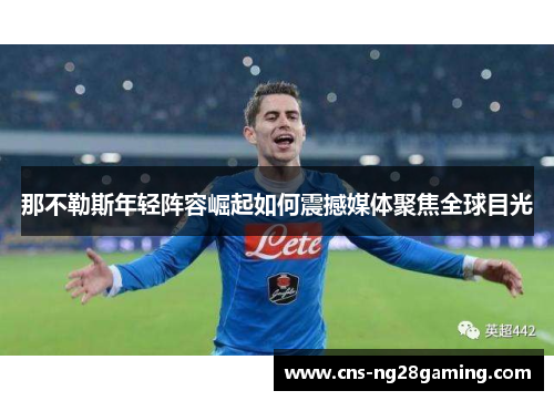 那不勒斯年轻阵容崛起如何震撼媒体聚焦全球目光 那不勒斯年轻阵容崛起如何震撼媒体聚焦全球目光